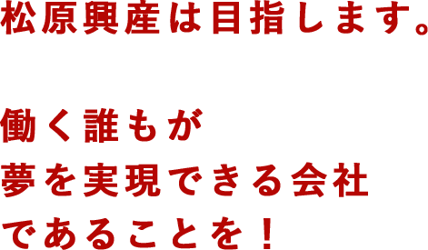 松原興産は目指します。働く誰もが夢を実現できる会社であることを！